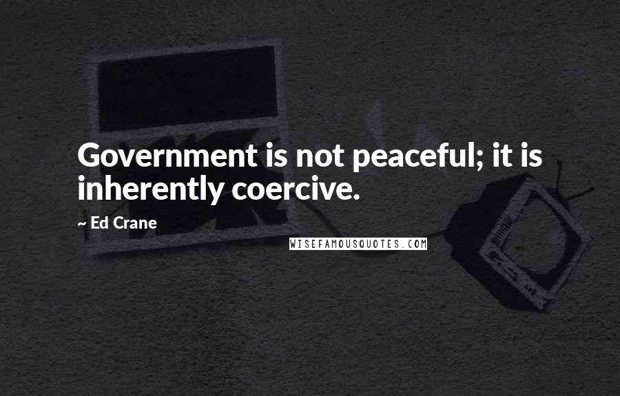 Ed Crane Quotes: Government is not peaceful; it is inherently coercive.