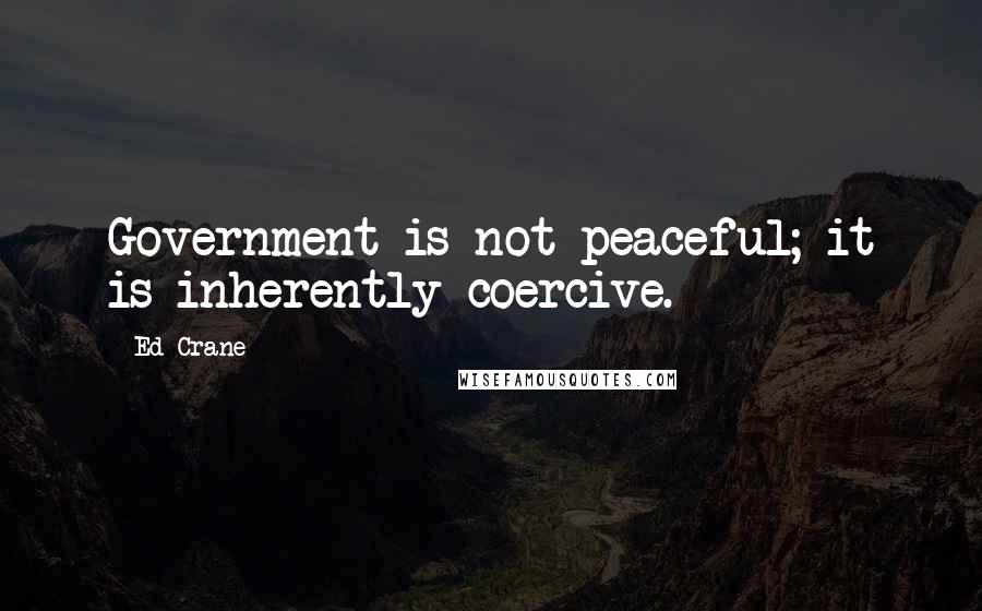 Ed Crane Quotes: Government is not peaceful; it is inherently coercive.
