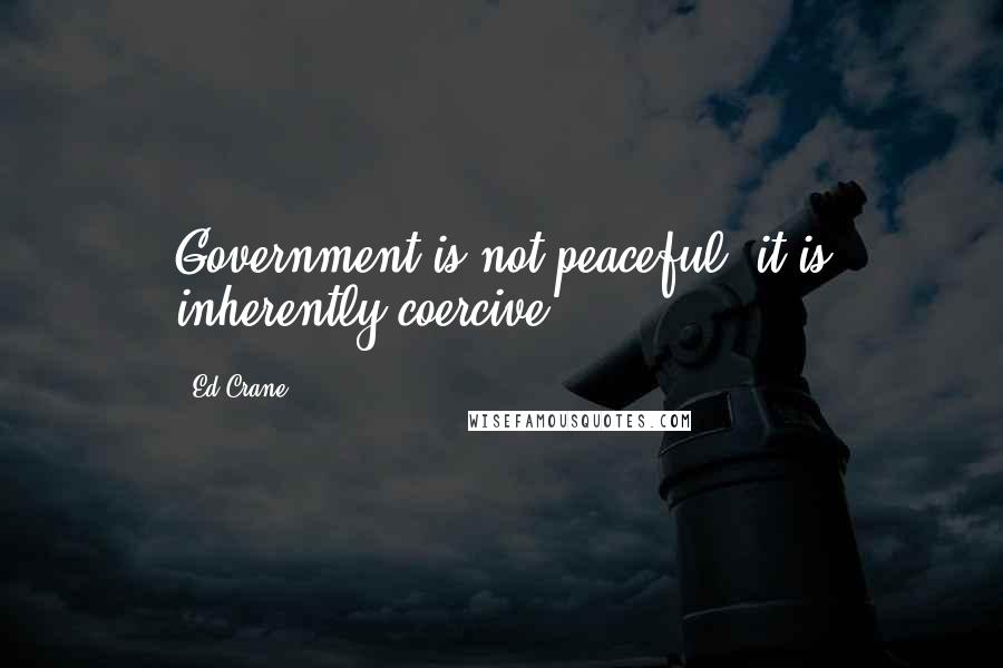 Ed Crane Quotes: Government is not peaceful; it is inherently coercive.