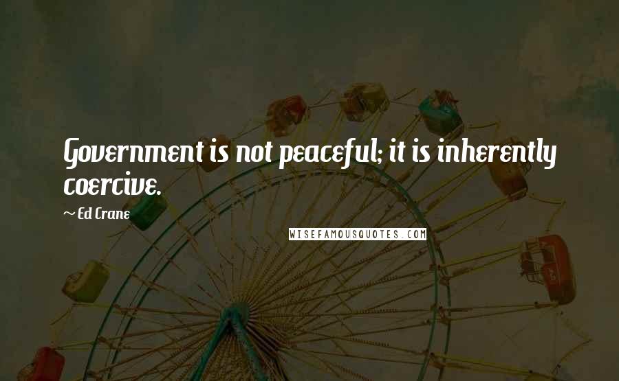 Ed Crane Quotes: Government is not peaceful; it is inherently coercive.