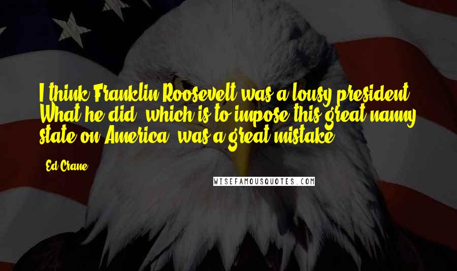 Ed Crane Quotes: I think Franklin Roosevelt was a lousy president. What he did- which is to impose this great nanny state on America- was a great mistake.