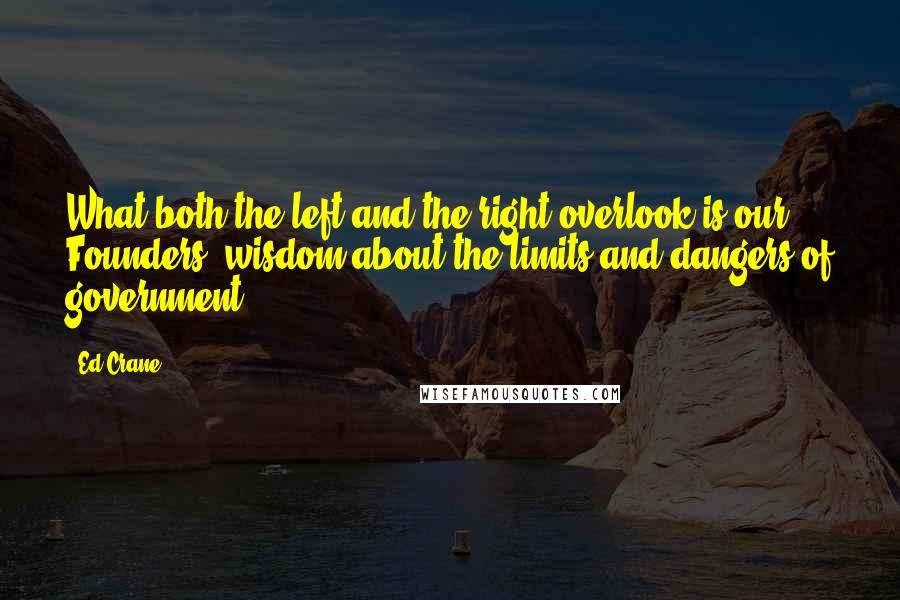 Ed Crane Quotes: What both the left and the right overlook is our Founders' wisdom about the limits and dangers of government.