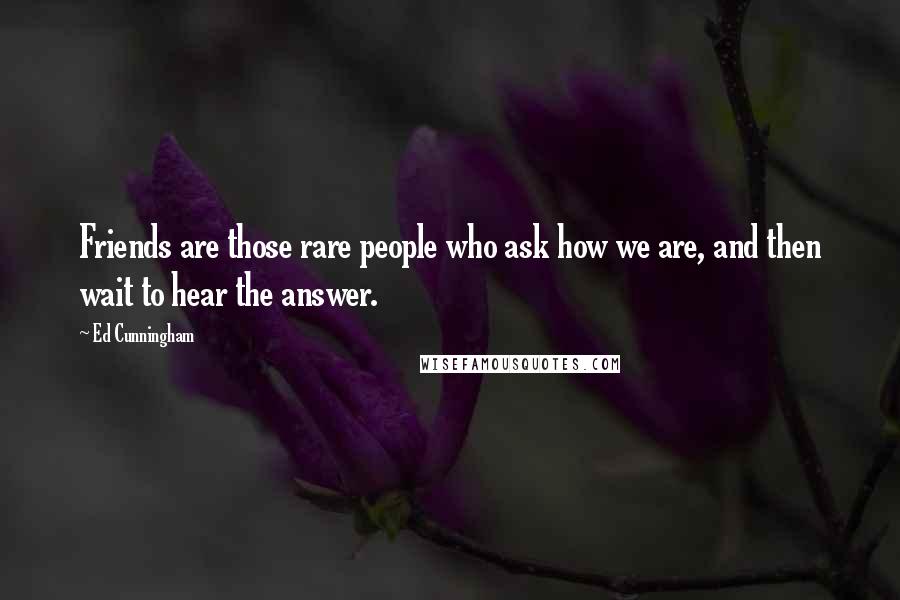 Ed Cunningham Quotes: Friends are those rare people who ask how we are, and then wait to hear the answer.