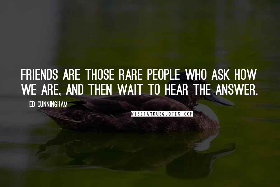 Ed Cunningham Quotes: Friends are those rare people who ask how we are, and then wait to hear the answer.