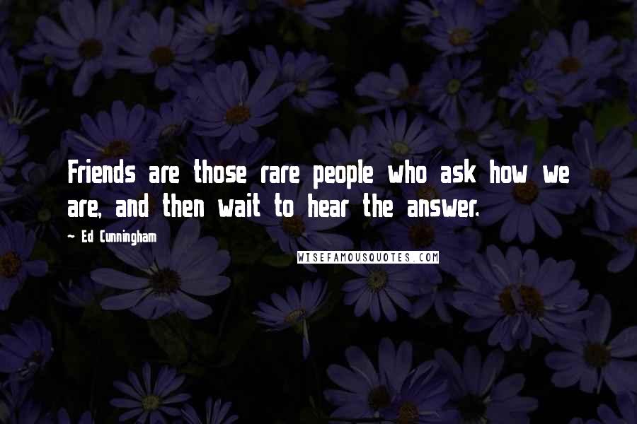 Ed Cunningham Quotes: Friends are those rare people who ask how we are, and then wait to hear the answer.