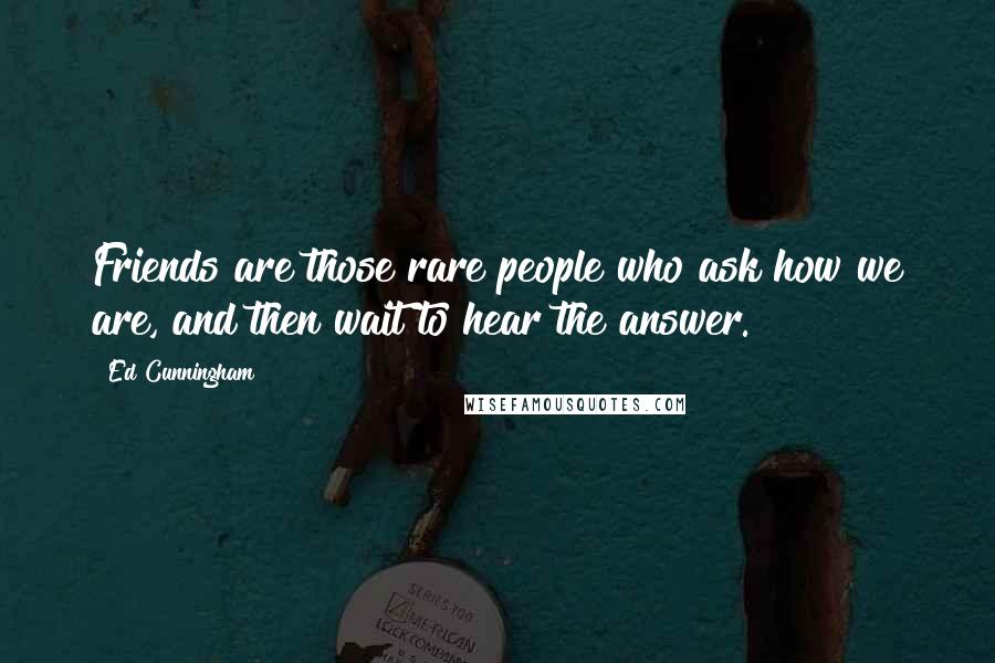 Ed Cunningham Quotes: Friends are those rare people who ask how we are, and then wait to hear the answer.