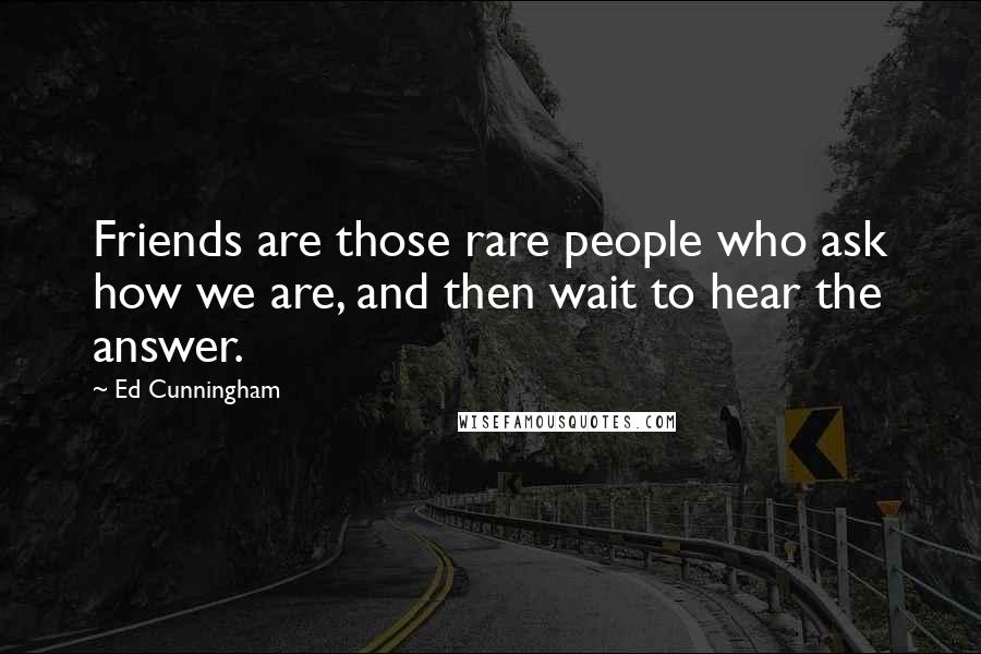 Ed Cunningham Quotes: Friends are those rare people who ask how we are, and then wait to hear the answer.