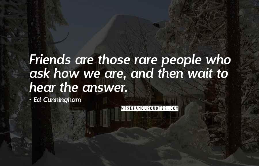 Ed Cunningham Quotes: Friends are those rare people who ask how we are, and then wait to hear the answer.