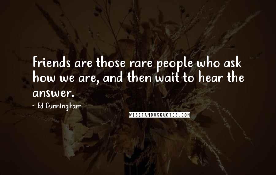 Ed Cunningham Quotes: Friends are those rare people who ask how we are, and then wait to hear the answer.