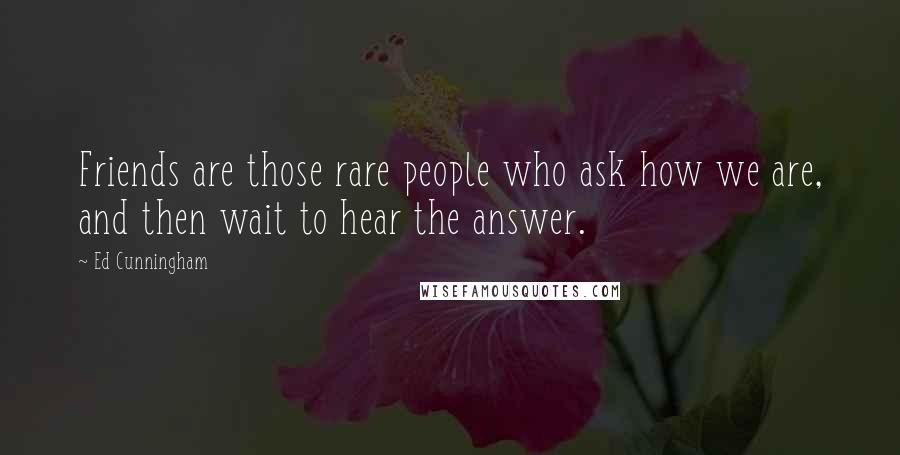 Ed Cunningham Quotes: Friends are those rare people who ask how we are, and then wait to hear the answer.