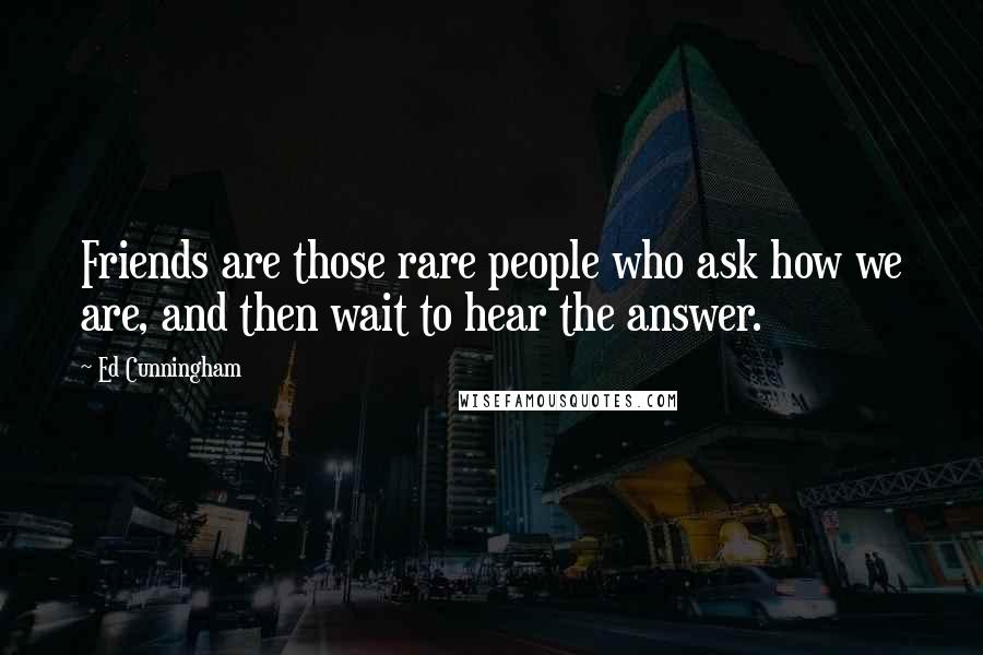 Ed Cunningham Quotes: Friends are those rare people who ask how we are, and then wait to hear the answer.