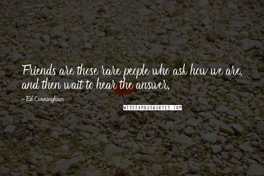 Ed Cunningham Quotes: Friends are those rare people who ask how we are, and then wait to hear the answer.