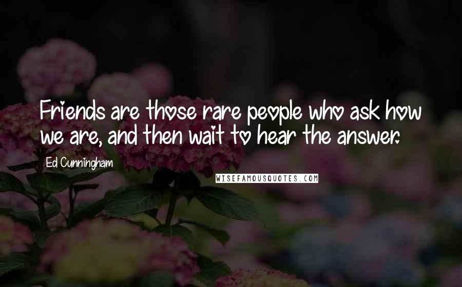 Ed Cunningham Quotes: Friends are those rare people who ask how we are, and then wait to hear the answer.