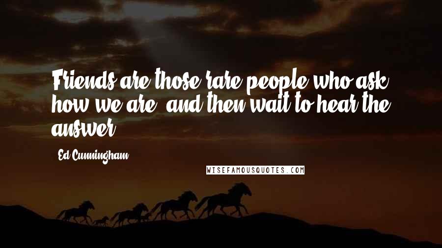 Ed Cunningham Quotes: Friends are those rare people who ask how we are, and then wait to hear the answer.