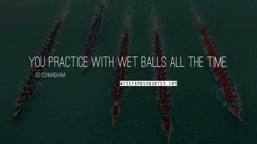 Ed Cunningham Quotes: You practice with wet balls all the time.