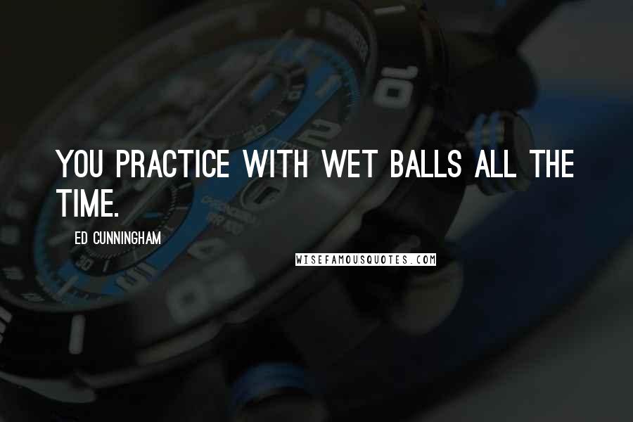 Ed Cunningham Quotes: You practice with wet balls all the time.