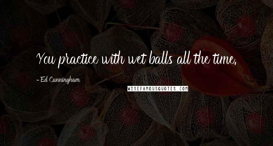 Ed Cunningham Quotes: You practice with wet balls all the time.