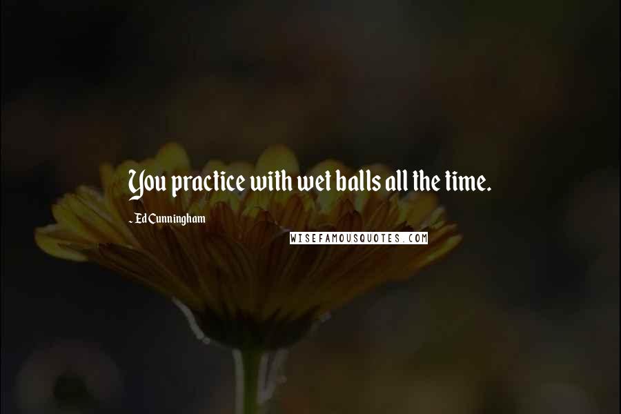 Ed Cunningham Quotes: You practice with wet balls all the time.