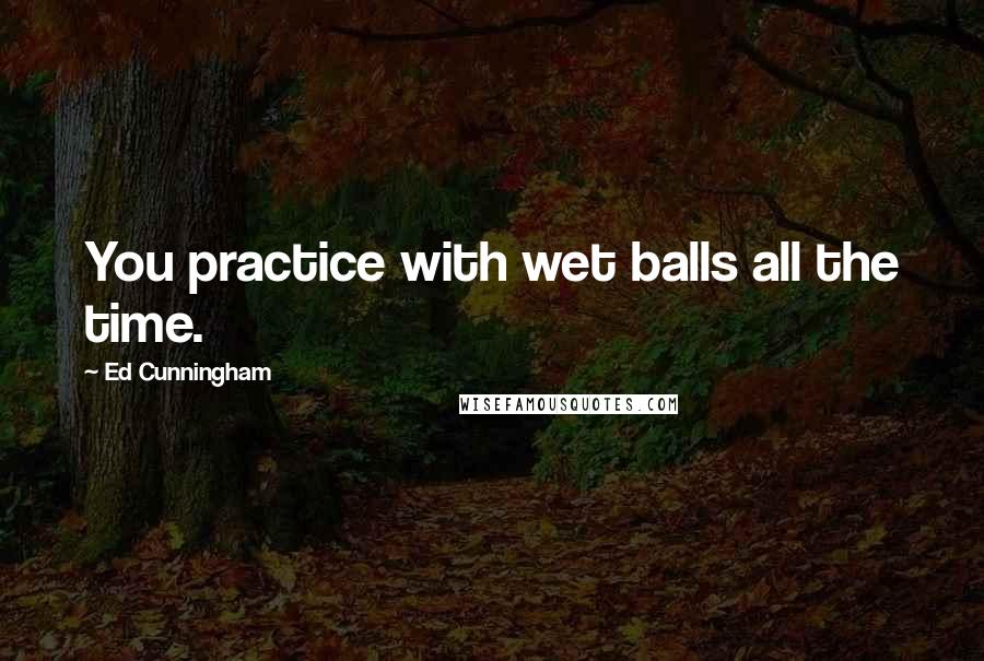 Ed Cunningham Quotes: You practice with wet balls all the time.