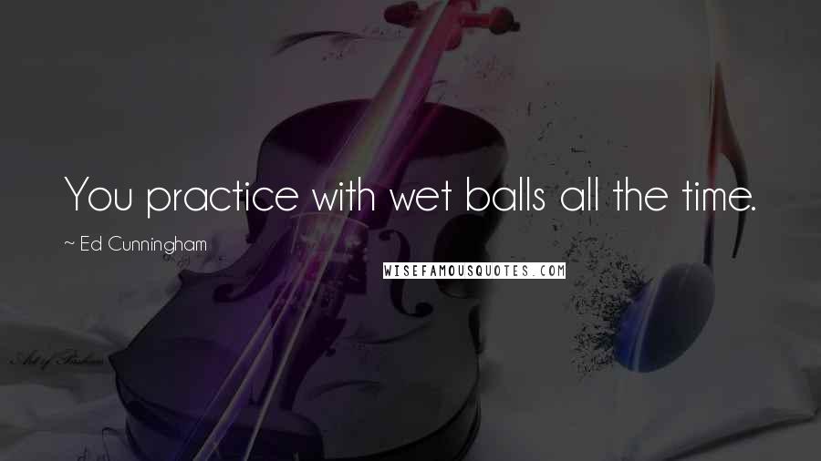 Ed Cunningham Quotes: You practice with wet balls all the time.