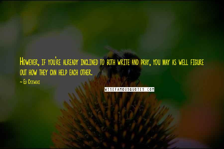 Ed Cyzewski Quotes: However, if you're already inclined to both write and pray, you may as well figure out how they can help each other.