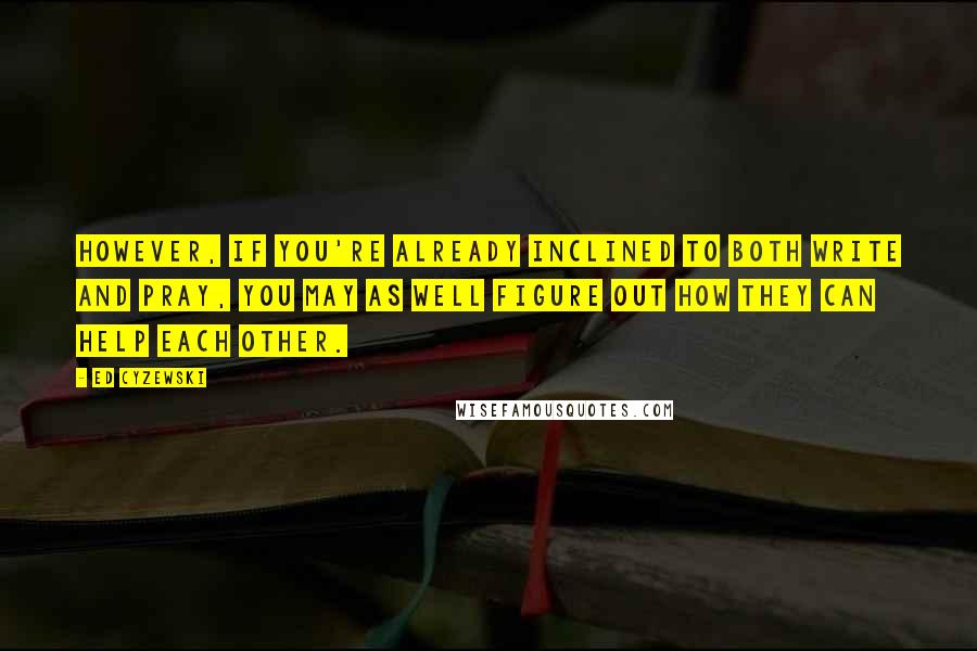 Ed Cyzewski Quotes: However, if you're already inclined to both write and pray, you may as well figure out how they can help each other.