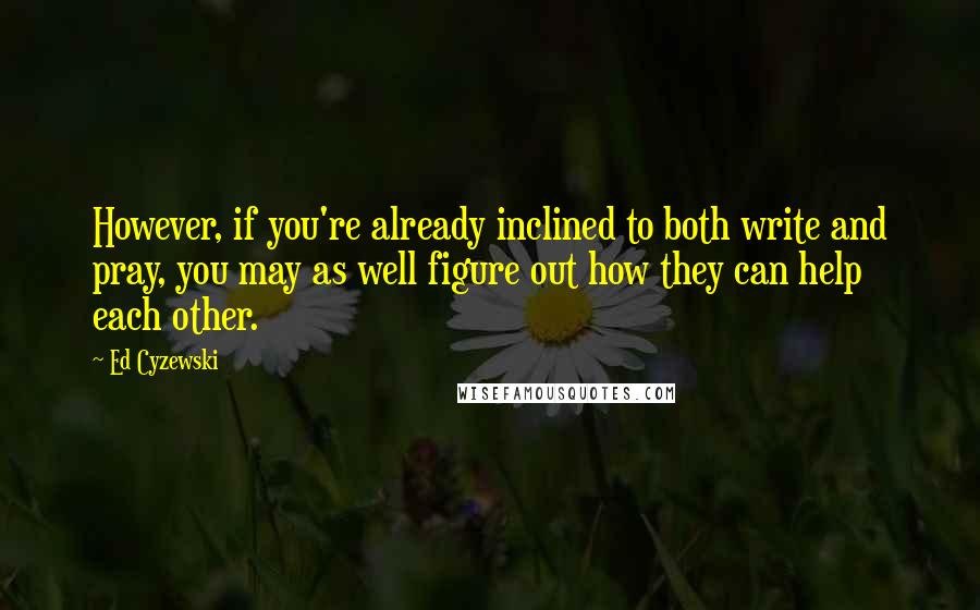 Ed Cyzewski Quotes: However, if you're already inclined to both write and pray, you may as well figure out how they can help each other.