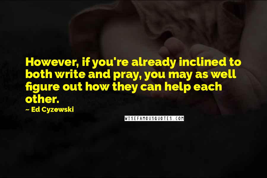 Ed Cyzewski Quotes: However, if you're already inclined to both write and pray, you may as well figure out how they can help each other.