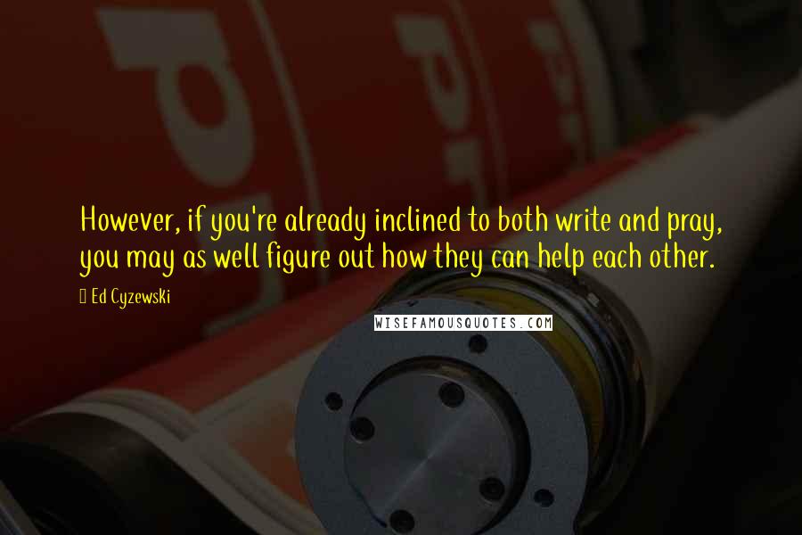 Ed Cyzewski Quotes: However, if you're already inclined to both write and pray, you may as well figure out how they can help each other.