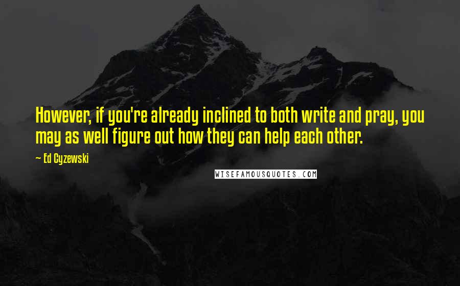 Ed Cyzewski Quotes: However, if you're already inclined to both write and pray, you may as well figure out how they can help each other.