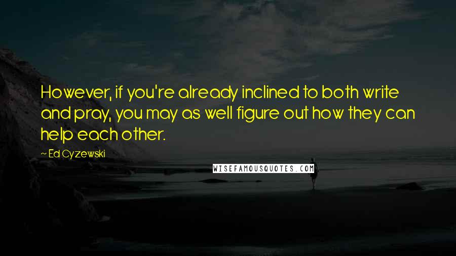 Ed Cyzewski Quotes: However, if you're already inclined to both write and pray, you may as well figure out how they can help each other.