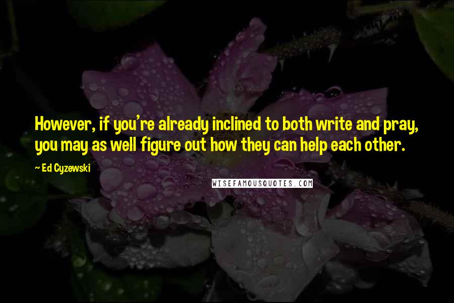 Ed Cyzewski Quotes: However, if you're already inclined to both write and pray, you may as well figure out how they can help each other.