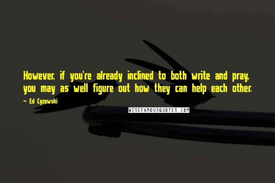 Ed Cyzewski Quotes: However, if you're already inclined to both write and pray, you may as well figure out how they can help each other.