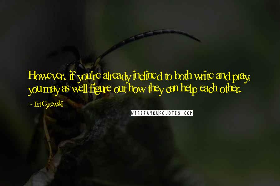 Ed Cyzewski Quotes: However, if you're already inclined to both write and pray, you may as well figure out how they can help each other.