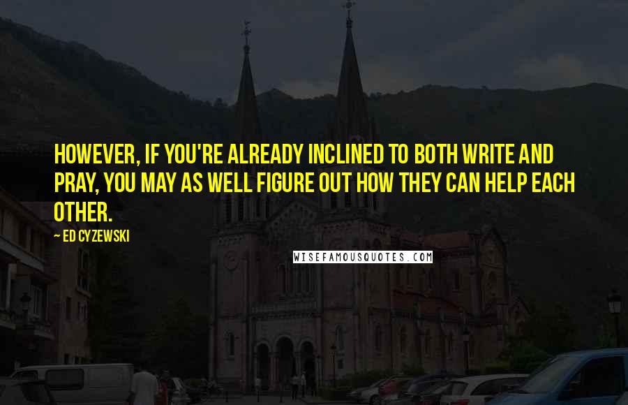 Ed Cyzewski Quotes: However, if you're already inclined to both write and pray, you may as well figure out how they can help each other.