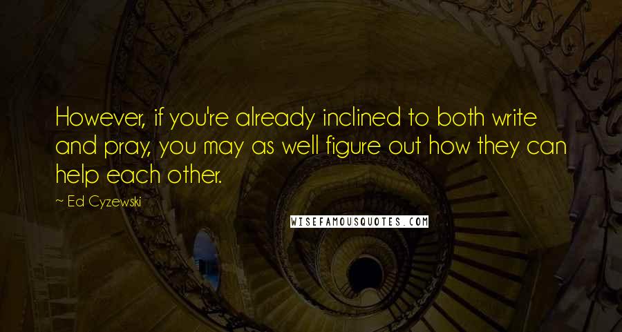 Ed Cyzewski Quotes: However, if you're already inclined to both write and pray, you may as well figure out how they can help each other.