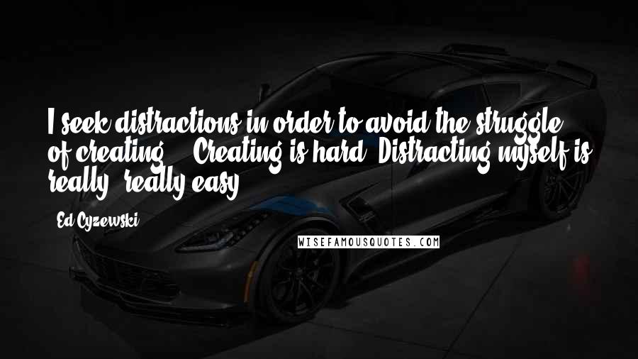 Ed Cyzewski Quotes: I seek distractions in order to avoid the struggle of creating. Creating is hard. Distracting myself is really, really easy.
