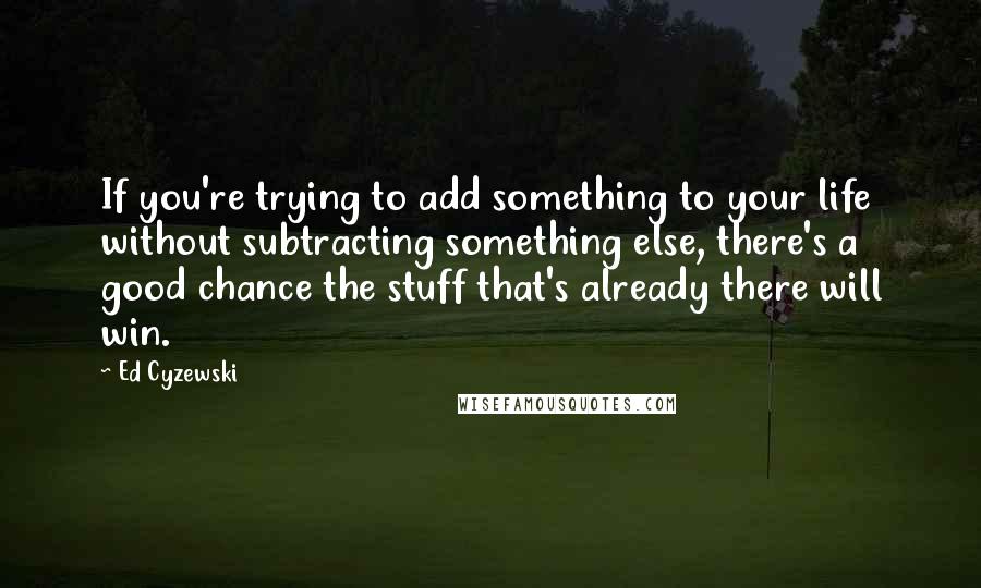 Ed Cyzewski Quotes: If you're trying to add something to your life without subtracting something else, there's a good chance the stuff that's already there will win.