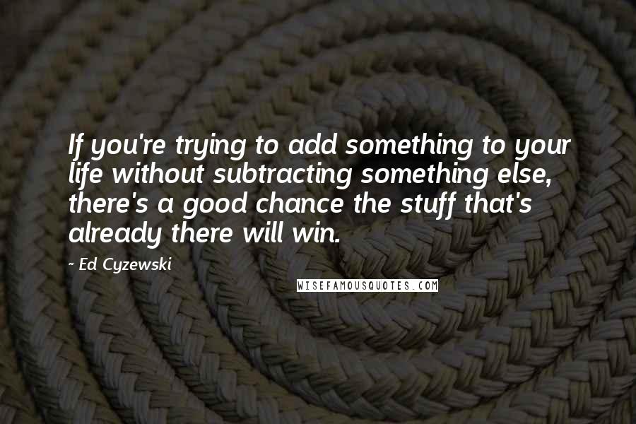 Ed Cyzewski Quotes: If you're trying to add something to your life without subtracting something else, there's a good chance the stuff that's already there will win.