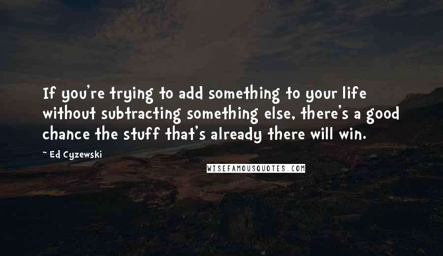 Ed Cyzewski Quotes: If you're trying to add something to your life without subtracting something else, there's a good chance the stuff that's already there will win.