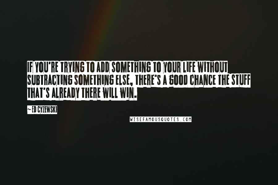 Ed Cyzewski Quotes: If you're trying to add something to your life without subtracting something else, there's a good chance the stuff that's already there will win.
