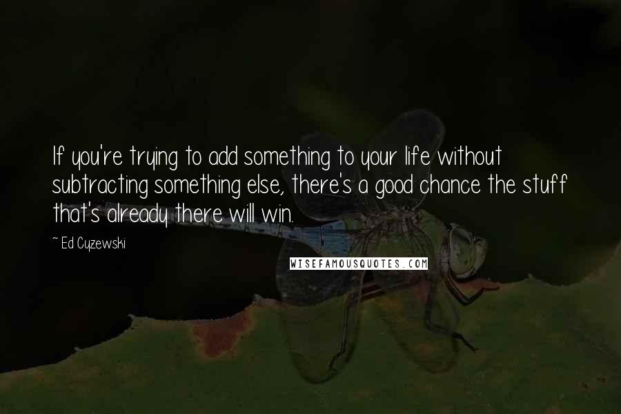 Ed Cyzewski Quotes: If you're trying to add something to your life without subtracting something else, there's a good chance the stuff that's already there will win.