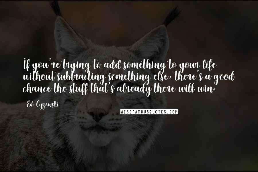 Ed Cyzewski Quotes: If you're trying to add something to your life without subtracting something else, there's a good chance the stuff that's already there will win.