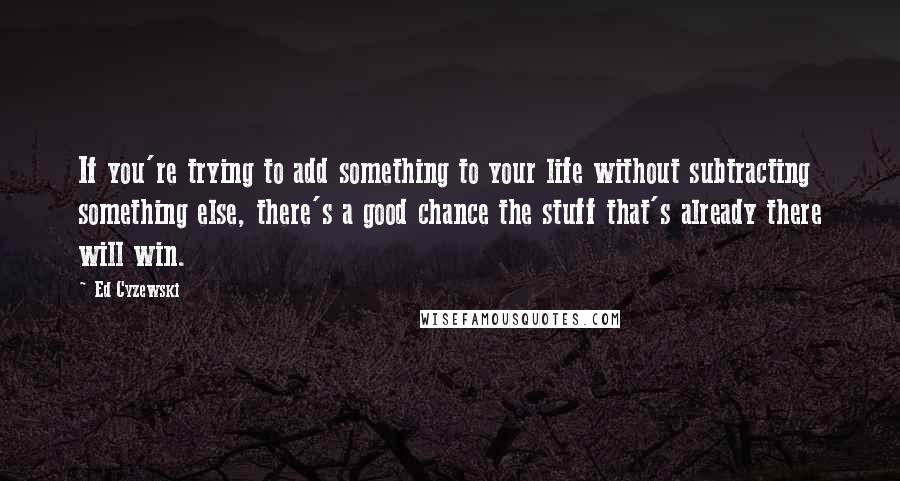 Ed Cyzewski Quotes: If you're trying to add something to your life without subtracting something else, there's a good chance the stuff that's already there will win.