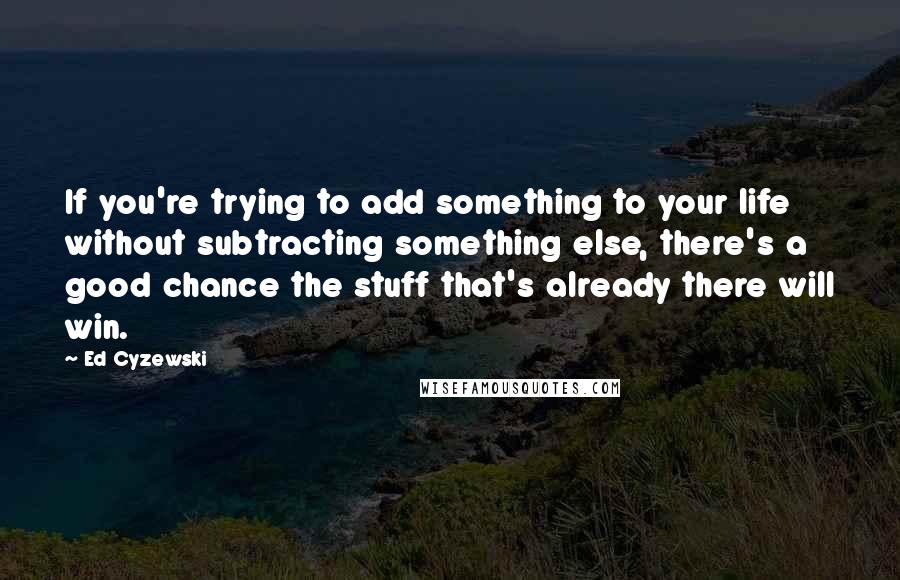 Ed Cyzewski Quotes: If you're trying to add something to your life without subtracting something else, there's a good chance the stuff that's already there will win.