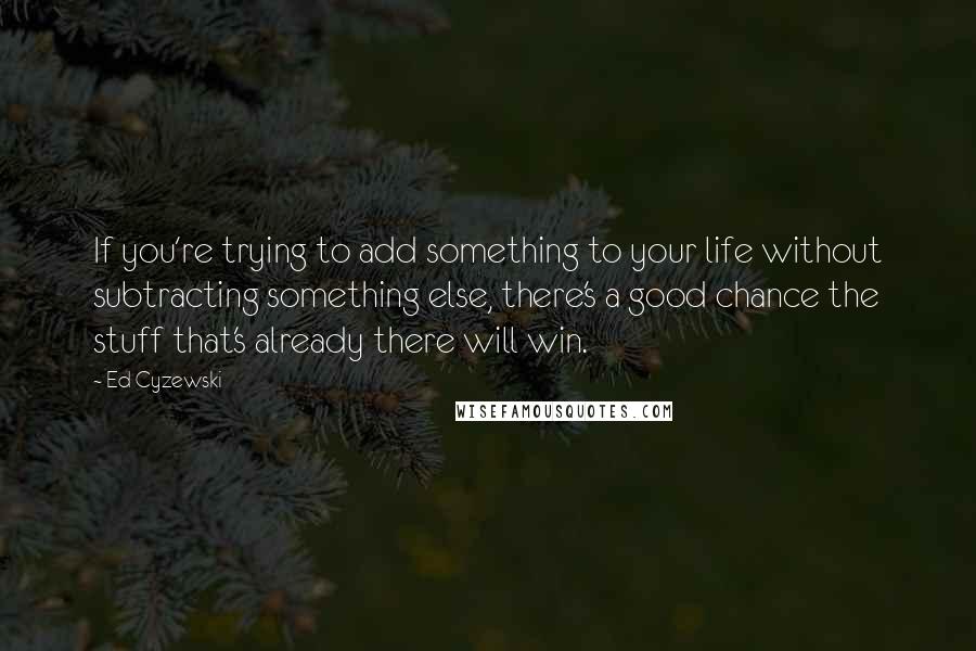 Ed Cyzewski Quotes: If you're trying to add something to your life without subtracting something else, there's a good chance the stuff that's already there will win.