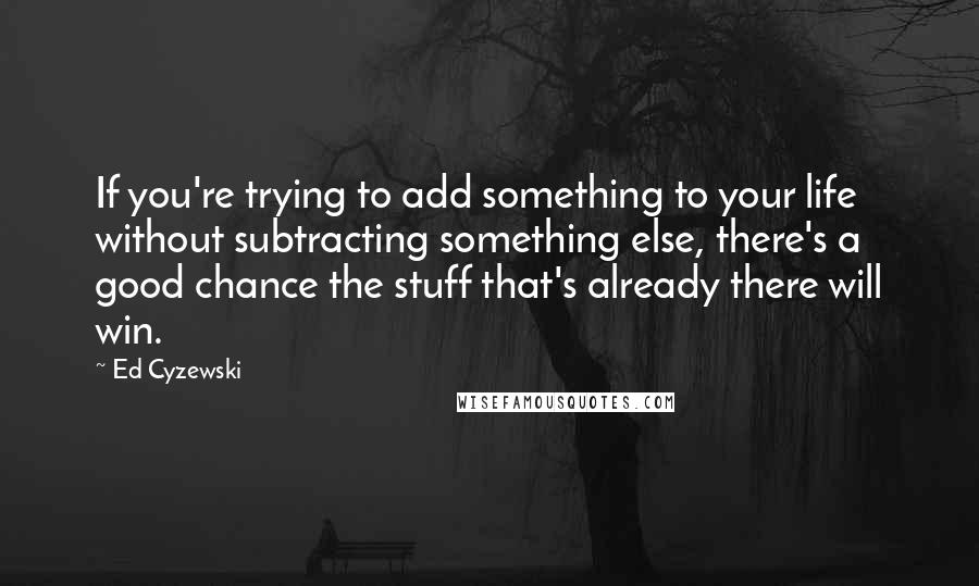 Ed Cyzewski Quotes: If you're trying to add something to your life without subtracting something else, there's a good chance the stuff that's already there will win.