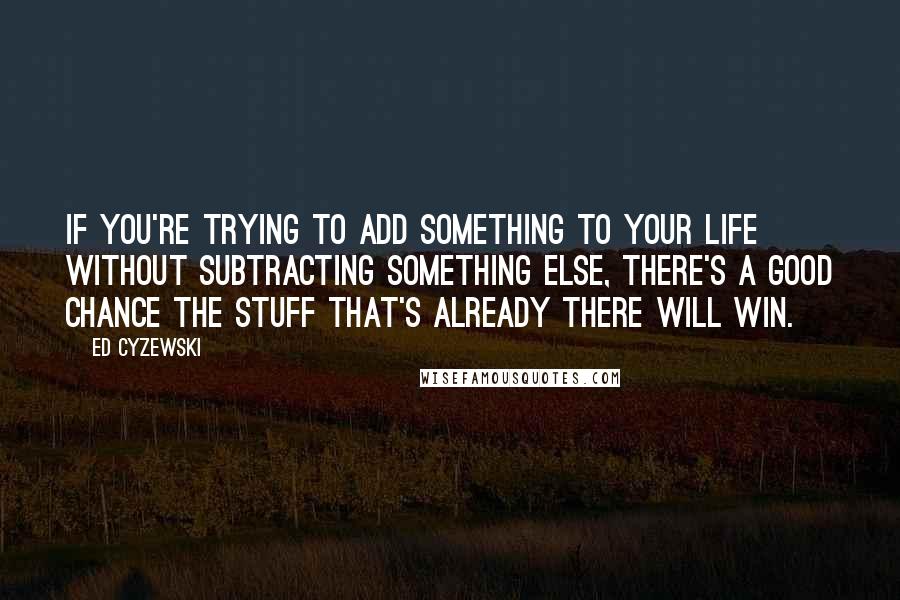 Ed Cyzewski Quotes: If you're trying to add something to your life without subtracting something else, there's a good chance the stuff that's already there will win.