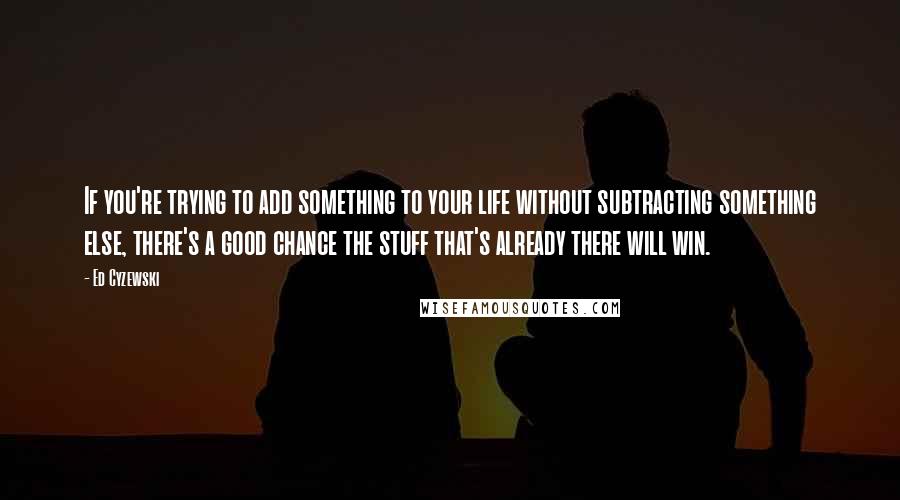Ed Cyzewski Quotes: If you're trying to add something to your life without subtracting something else, there's a good chance the stuff that's already there will win.
