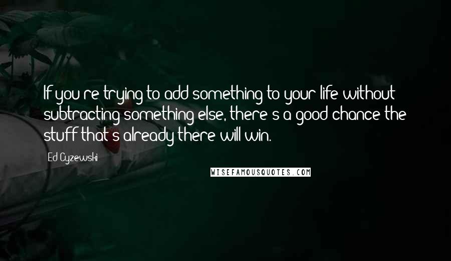 Ed Cyzewski Quotes: If you're trying to add something to your life without subtracting something else, there's a good chance the stuff that's already there will win.